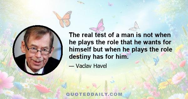 The real test of a man is not when he plays the role that he wants for himself but when he plays the role destiny has for him.