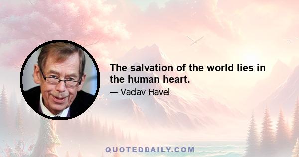 The salvation of the world lies in the human heart.