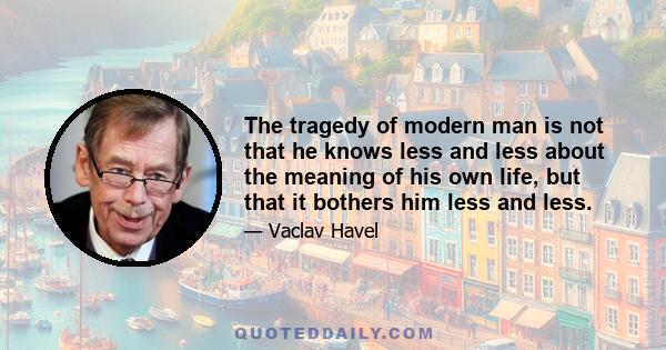 The tragedy of modern man is not that he knows less and less about the meaning of his own life, but that it bothers him less and less.