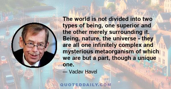 The world is not divided into two types of being, one superior and the other merely surrounding it. Being, nature, the universe - they are all one infinitely complex and mysterious metaorganism of which we are but a