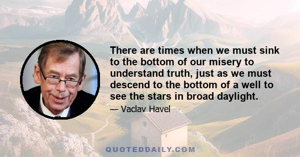 There are times when we must sink to the bottom of our misery to understand truth, just as we must descend to the bottom of a well to see the stars in broad daylight.