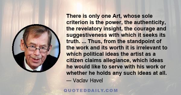 There is only one Art, whose sole criterion is the power, the authenticity, the revelatory insight, the courage and suggestiveness with which it seeks its truth. ... Thus, from the standpoint of the work and its worth