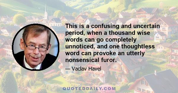 This is a confusing and uncertain period, when a thousand wise words can go completely unnoticed, and one thoughtless word can provoke an utterly nonsensical furor.