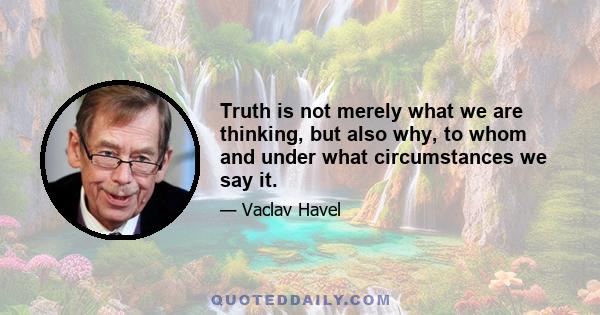 Truth is not merely what we are thinking, but also why, to whom and under what circumstances we say it.