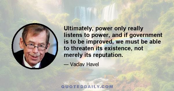 Ultimately, power only really listens to power, and if government is to be improved, we must be able to threaten its existence, not merely its reputation.