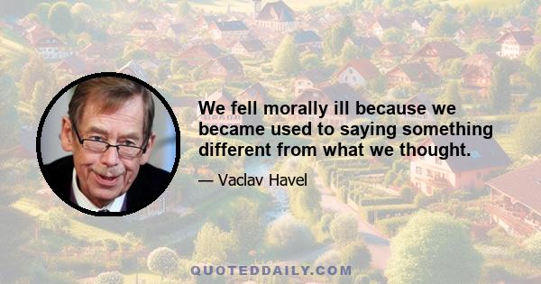 We fell morally ill because we became used to saying something different from what we thought.