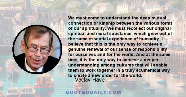 We must come to understand the deep mutual connection or kinship between the various forms of our spirituality. We must recollect our original spiritual and moral substance, which grew out of the same essential