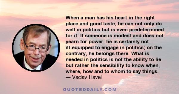 When a man has his heart in the right place and good taste, he can not only do well in politics but is even predetermined for it. If someone is modest and does not yearn for power, he is certainly not ill-equipped to