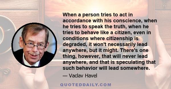 When a person tries to act in accordance with his conscience, when he tries to speak the truth, when he tries to behave like a citizen, even in conditions where citizenship is degraded, it won't necessarily lead