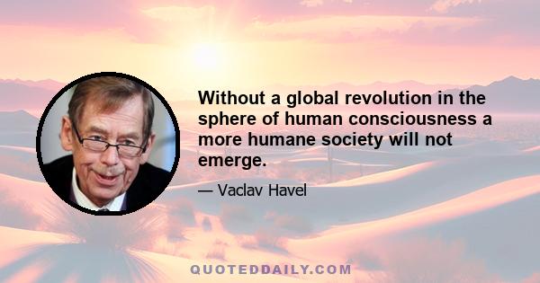 Without a global revolution in the sphere of human consciousness a more humane society will not emerge.