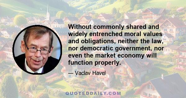 Without commonly shared and widely entrenched moral values and obligations, neither the law, nor democratic government, nor even the market economy will function properly.