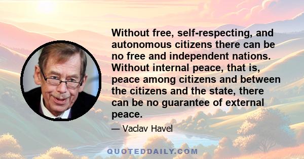 Without free, self-respecting, and autonomous citizens there can be no free and independent nations. Without internal peace, that is, peace among citizens and between the citizens and the state, there can be no