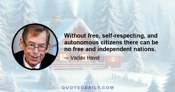 Without free, self-respecting, and autonomous citizens there can be no free and independent nations.