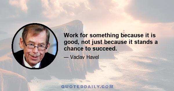 Work for something because it is good, not just because it stands a chance to succeed.