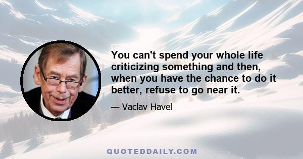 You can't spend your whole life criticizing something and then, when you have the chance to do it better, refuse to go near it.