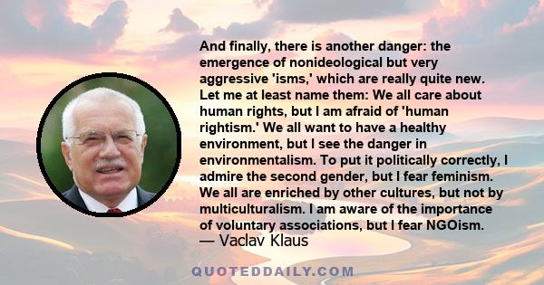 And finally, there is another danger: the emergence of nonideological but very aggressive 'isms,' which are really quite new. Let me at least name them: We all care about human rights, but I am afraid of 'human