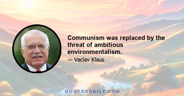 Communism was replaced by the threat of ambitious environmentalism.