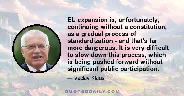 EU expansion is, unfortunately, continuing without a constitution, as a gradual process of standardization - and that's far more dangerous. It is very difficult to slow down this process, which is being pushed forward