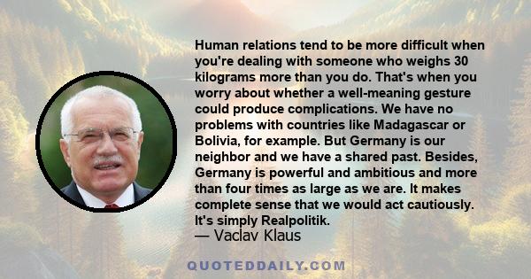 Human relations tend to be more difficult when you're dealing with someone who weighs 30 kilograms more than you do. That's when you worry about whether a well-meaning gesture could produce complications. We have no