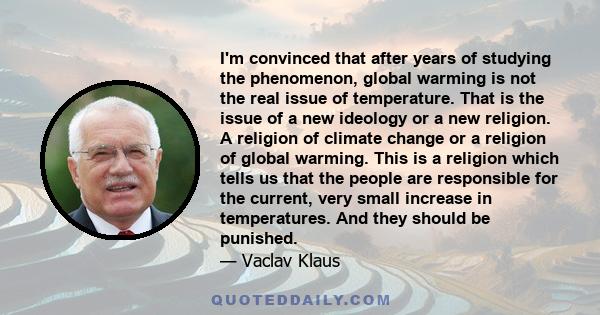 I'm convinced that after years of studying the phenomenon, global warming is not the real issue of temperature. That is the issue of a new ideology or a new religion. A religion of climate change or a religion of global 