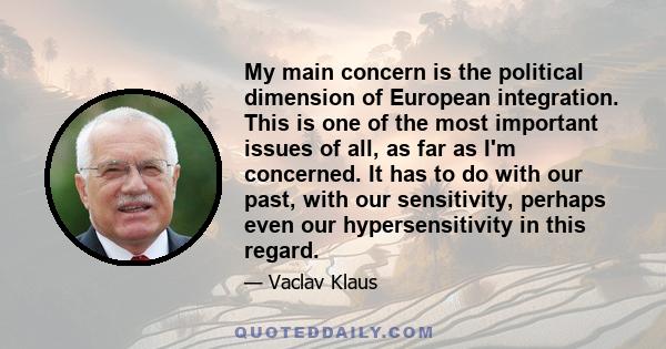 My main concern is the political dimension of European integration. This is one of the most important issues of all, as far as I'm concerned. It has to do with our past, with our sensitivity, perhaps even our