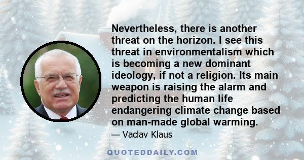 Nevertheless, there is another threat on the horizon. I see this threat in environmentalism which is becoming a new dominant ideology, if not a religion. Its main weapon is raising the alarm and predicting the human