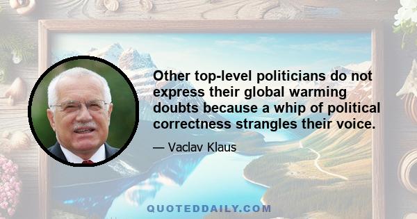 Other top-level politicians do not express their global warming doubts because a whip of political correctness strangles their voice.