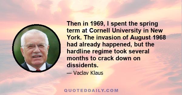 Then in 1969, I spent the spring term at Cornell University in New York. The invasion of August 1968 had already happened, but the hardline regime took several months to crack down on dissidents.