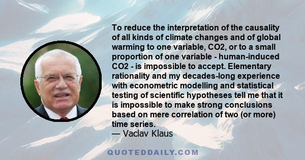 To reduce the interpretation of the causality of all kinds of climate changes and of global warming to one variable, CO2, or to a small proportion of one variable - human-induced CO2 - is impossible to accept.