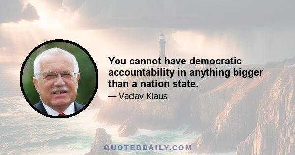 You cannot have democratic accountability in anything bigger than a nation state.