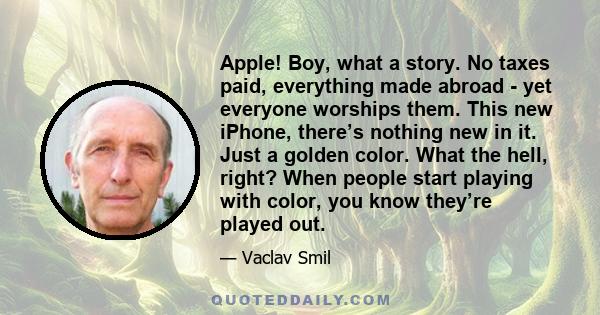 Apple! Boy, what a story. No taxes paid, everything made abroad - yet everyone worships them. This new iPhone, there’s nothing new in it. Just a golden color. What the hell, right? When people start playing with color,