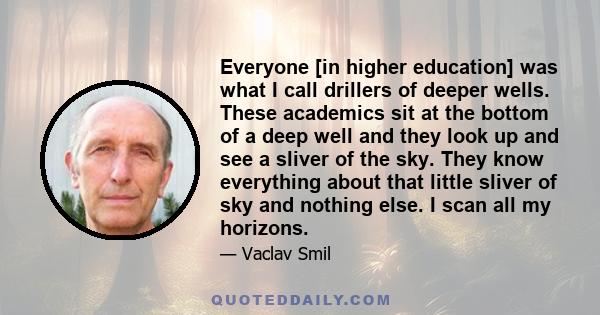 Everyone [in higher education] was what I call drillers of deeper wells. These academics sit at the bottom of a deep well and they look up and see a sliver of the sky. They know everything about that little sliver of