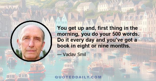 You get up and, first thing in the morning, you do your 500 words. Do it every day and you’ve got a book in eight or nine months.