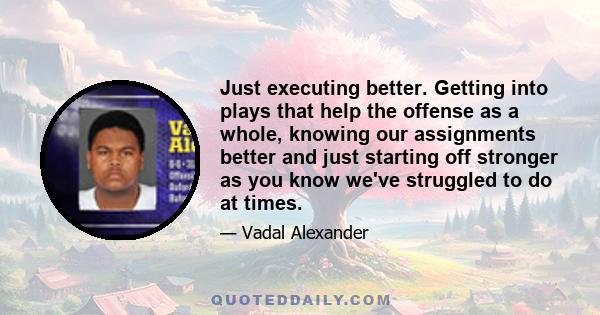 Just executing better. Getting into plays that help the offense as a whole, knowing our assignments better and just starting off stronger as you know we've struggled to do at times.