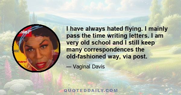 I have always hated flying. I mainly pass the time writing letters. I am very old school and I still keep many correspondences the old-fashioned way, via post.