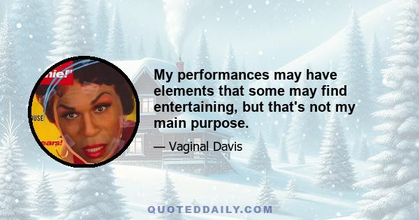 My performances may have elements that some may find entertaining, but that's not my main purpose.