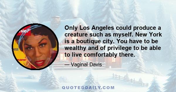 Only Los Angeles could produce a creature such as myself. New York is a boutique city. You have to be wealthy and of privilege to be able to live comfortably there.