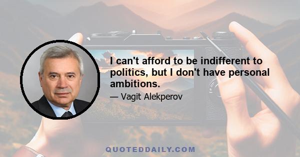 I can't afford to be indifferent to politics, but I don't have personal ambitions.