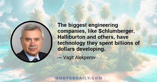 The biggest engineering companies, like Schlumberger, Halliburton and others, have technology they spent billions of dollars developing.