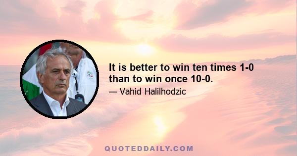 It is better to win ten times 1-0 than to win once 10-0.