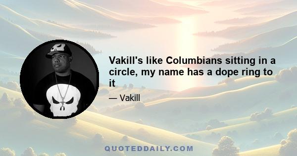 Vakill's like Columbians sitting in a circle, my name has a dope ring to it