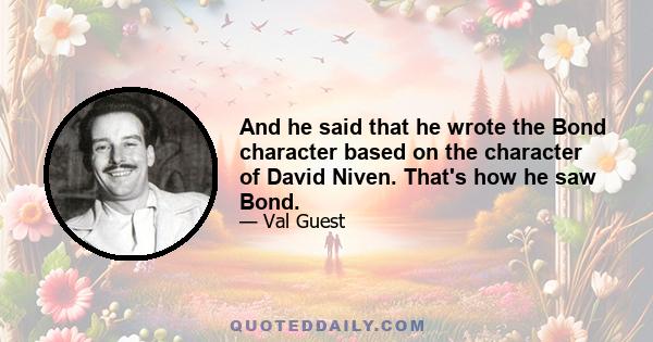 And he said that he wrote the Bond character based on the character of David Niven. That's how he saw Bond.