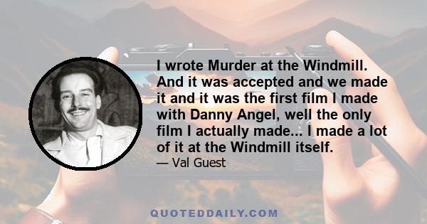 I wrote Murder at the Windmill. And it was accepted and we made it and it was the first film I made with Danny Angel, well the only film I actually made... I made a lot of it at the Windmill itself.