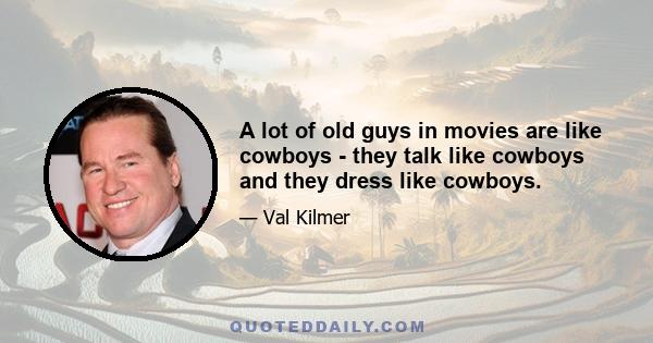 A lot of old guys in movies are like cowboys - they talk like cowboys and they dress like cowboys.