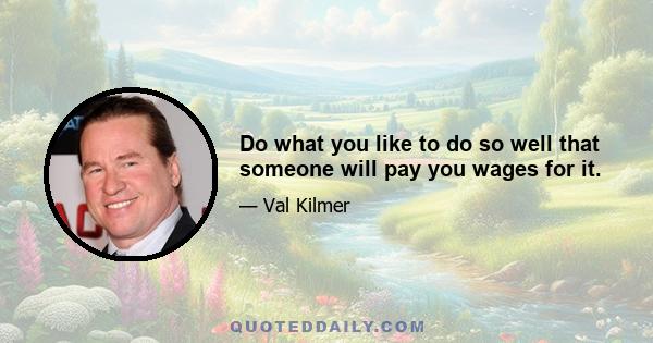 Do what you like to do so well that someone will pay you wages for it.