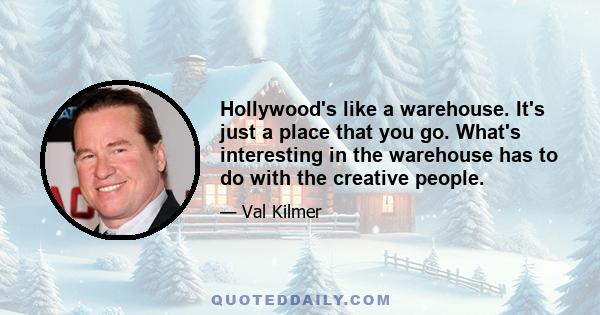 Hollywood's like a warehouse. It's just a place that you go. What's interesting in the warehouse has to do with the creative people.