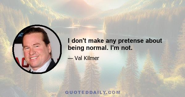 I don't make any pretense about being normal. I'm not.