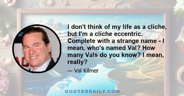 I don't think of my life as a cliche, but I'm a cliche eccentric. Complete with a strange name - I mean, who's named Val? How many Vals do you know? I mean, really?