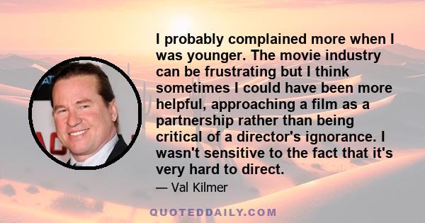 I probably complained more when I was younger. The movie industry can be frustrating but I think sometimes I could have been more helpful, approaching a film as a partnership rather than being critical of a director's