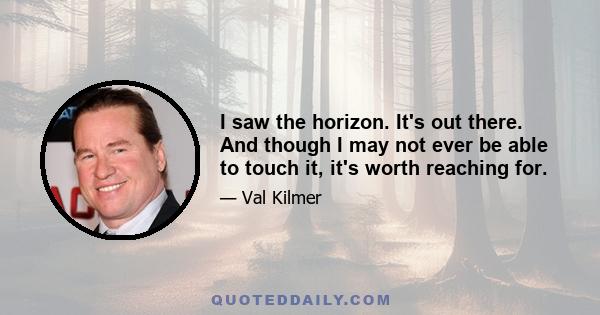 I saw the horizon. It's out there. And though I may not ever be able to touch it, it's worth reaching for.